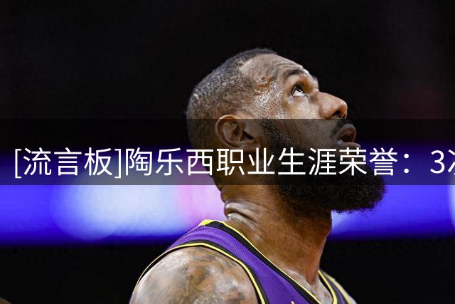 [流言板]陶乐西职业生涯荣誉：3次总冠军、2次FMVP、11次全明星